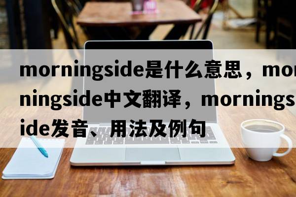 Morningside是什么意思，Morningside中文翻譯，Morningside發(fā)音、用法及例句