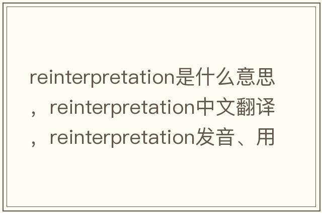 reinterpretation是什么意思，reinterpretation中文翻譯，reinterpretation發(fā)音、用法及例句