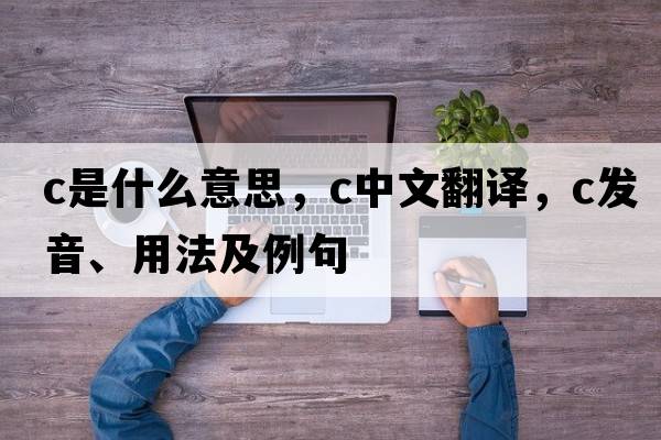 C是什么意思，C中文翻譯，C發(fā)音、用法及例句