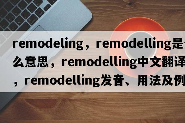 remodeling，remodelling是什么意思，remodelling中文翻譯，remodelling發(fā)音、用法及例句