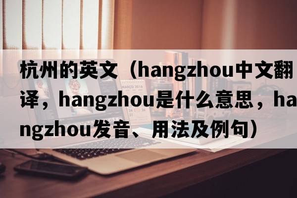 杭州的英文（Hangzhou中文翻譯，Hangzhou是什么意思，Hangzhou發(fā)音、用法及例句）