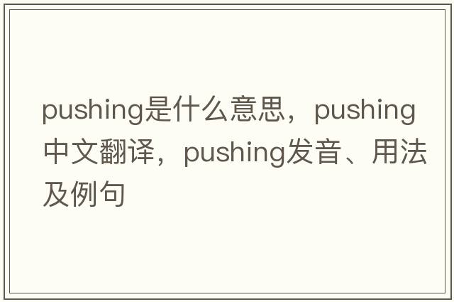 pushing是什么意思，pushing中文翻譯，pushing發(fā)音、用法及例句