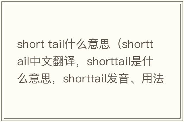 short tail什么意思（shorttail中文翻譯，shorttail是什么意思，shorttail發(fā)音、用法及例句）