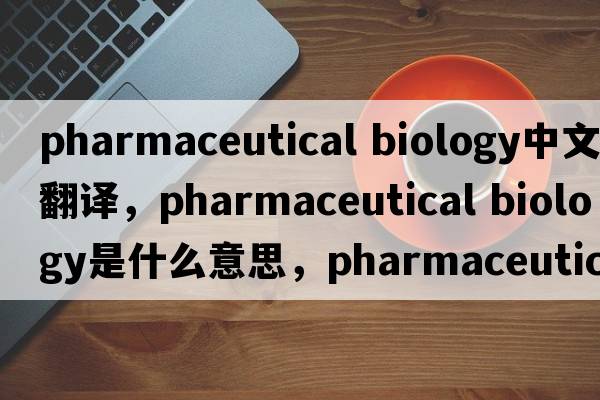 pharmaceutical biology中文翻譯，pharmaceutical biology是什么意思，pharmaceutical biology發(fā)音、用法及例句