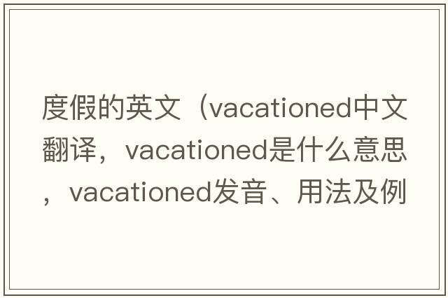 度假的英文（vacationed中文翻譯，vacationed是什么意思，vacationed發(fā)音、用法及例句）