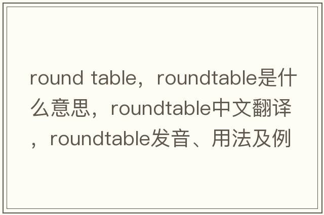round table，roundtable是什么意思，roundtable中文翻譯，roundtable發(fā)音、用法及例句