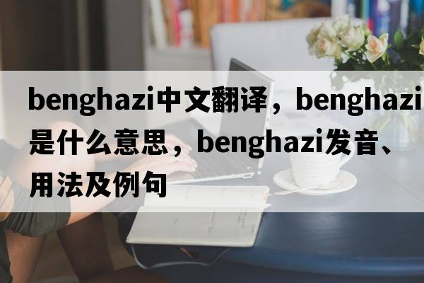 Benghazi中文翻譯，Benghazi是什么意思，Benghazi發(fā)音、用法及例句