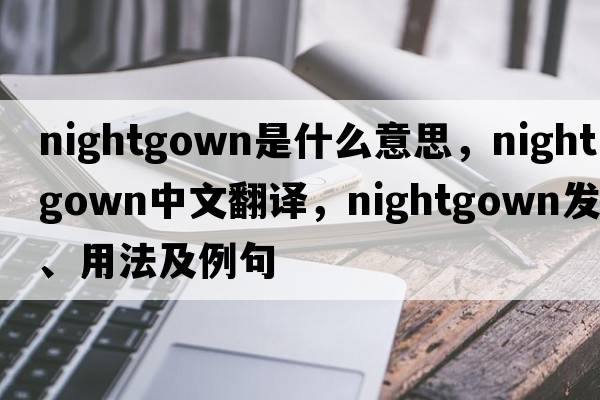 nightgown是什么意思，nightgown中文翻譯，nightgown發(fā)音、用法及例句