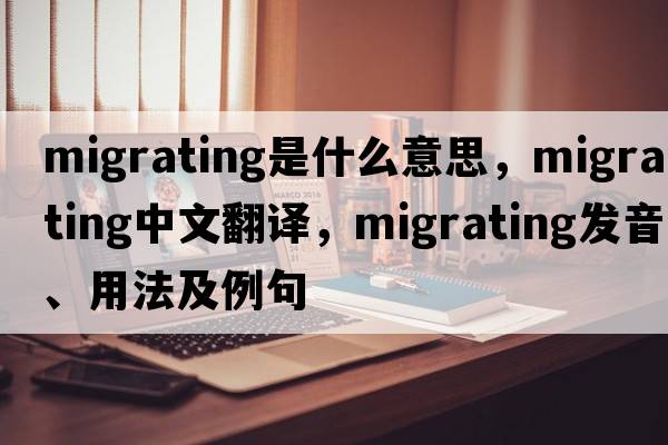 migrating是什么意思，migrating中文翻譯，migrating發(fā)音、用法及例句