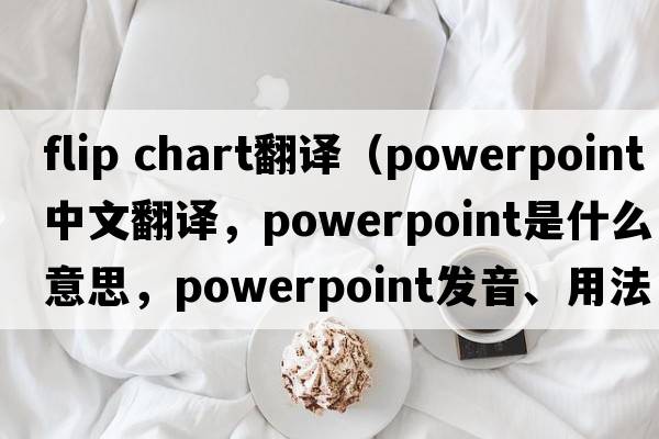 flip chart翻譯（PowerPoint中文翻譯，PowerPoint是什么意思，PowerPoint發(fā)音、用法及例句）