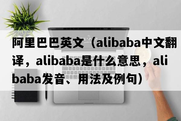 阿里巴巴英文（Alibaba中文翻譯，Alibaba是什么意思，Alibaba發(fā)音、用法及例句）