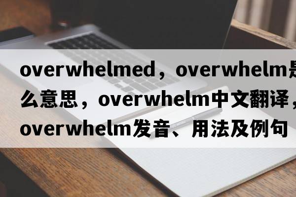 overwhelmed，overwhelm是什么意思，overwhelm中文翻譯，overwhelm發(fā)音、用法及例句