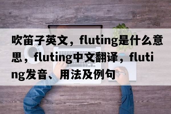 吹笛子英文，fluting是什么意思，fluting中文翻譯，fluting發(fā)音、用法及例句