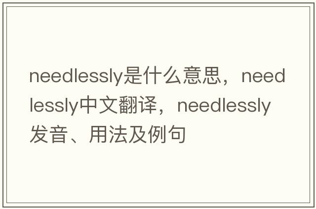 needlessly是什么意思，needlessly中文翻譯，needlessly發(fā)音、用法及例句