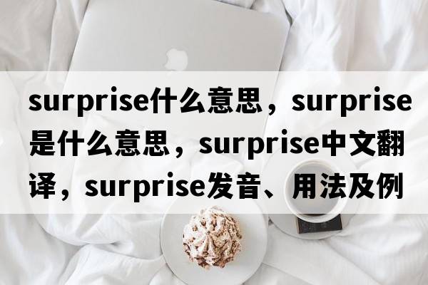 surprise什么意思，surprise是什么意思，surprise中文翻譯，surprise發(fā)音、用法及例句