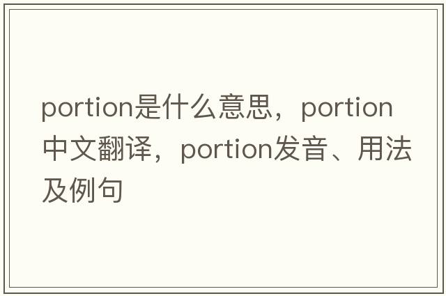 portion是什么意思，portion中文翻譯，portion發(fā)音、用法及例句