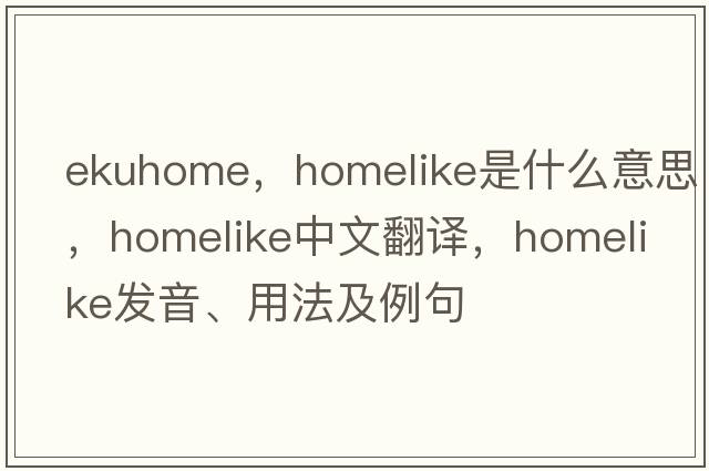 ekuhome，homelike是什么意思，homelike中文翻譯，homelike發(fā)音、用法及例句