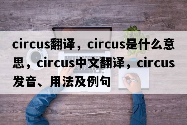circus翻譯，circus是什么意思，circus中文翻譯，circus發(fā)音、用法及例句