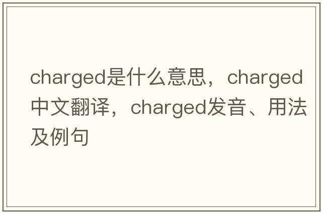 charged是什么意思，charged中文翻譯，charged發(fā)音、用法及例句