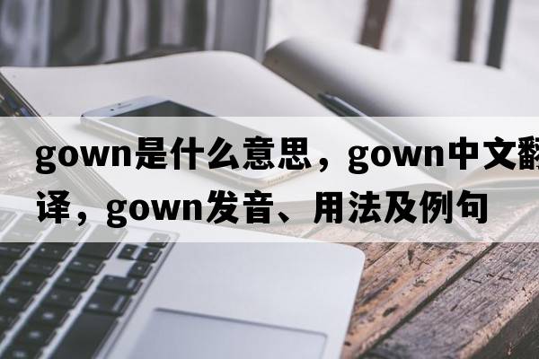 gown是什么意思，gown中文翻譯，gown發(fā)音、用法及例句