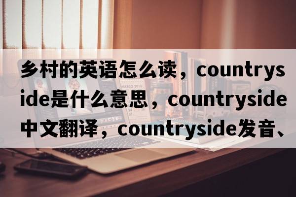 鄉(xiāng)村的英語(yǔ)怎么讀，countryside是什么意思，countryside中文翻譯，countryside發(fā)音、用法及例句