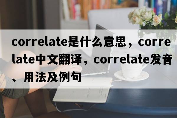 correlate是什么意思，correlate中文翻譯，correlate發(fā)音、用法及例句