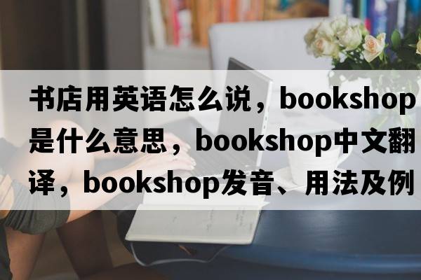 書店用英語怎么說，bookshop是什么意思，bookshop中文翻譯，bookshop發(fā)音、用法及例句