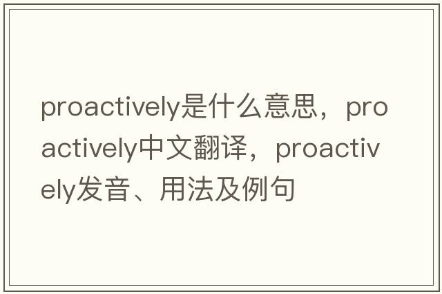 proactively是什么意思，proactively中文翻譯，proactively發(fā)音、用法及例句