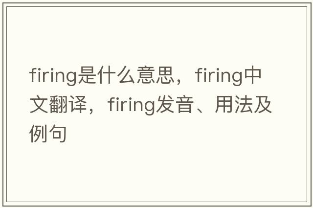 firing是什么意思，firing中文翻譯，firing發(fā)音、用法及例句