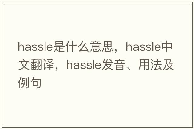 hassle是什么意思，hassle中文翻譯，hassle發(fā)音、用法及例句