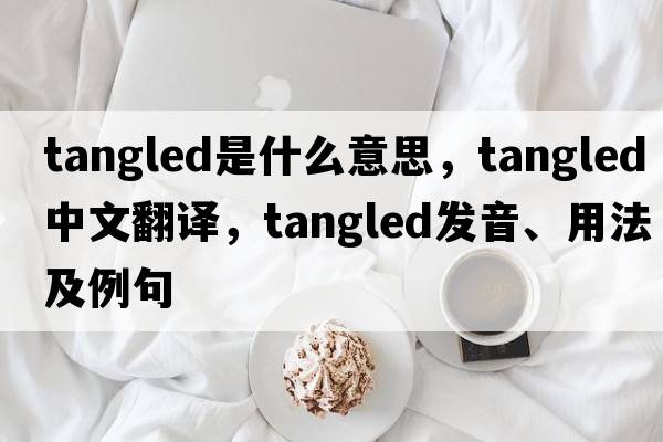 tangled是什么意思，tangled中文翻譯，tangled發(fā)音、用法及例句
