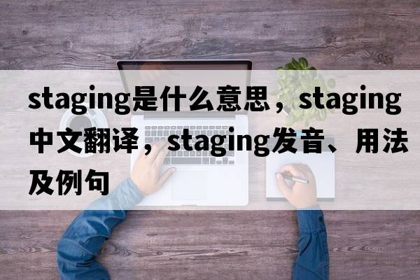 staging是什么意思，staging中文翻譯，staging發(fā)音、用法及例句