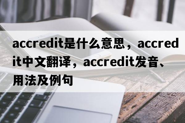 accredit是什么意思，accredit中文翻譯，accredit發(fā)音、用法及例句