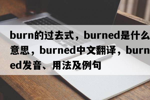 burn的過(guò)去式，burned是什么意思，burned中文翻譯，burned發(fā)音、用法及例句