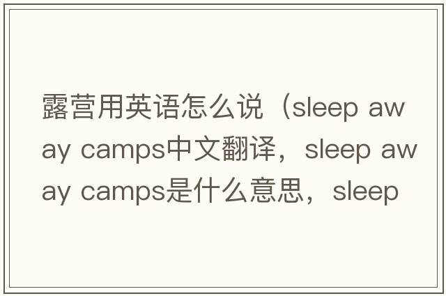 露營用英語怎么說（sleep away camps中文翻譯，sleep away camps是什么意思，sleep away camps發(fā)音、用法及例句）