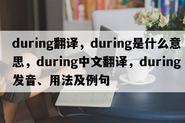 during翻譯，during是什么意思，during中文翻譯，during發(fā)音、用法及例句
