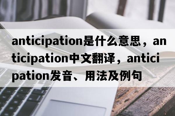 anticipation是什么意思，anticipation中文翻譯，anticipation發(fā)音、用法及例句