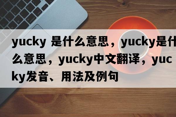 yucky 是什么意思，yucky是什么意思，yucky中文翻譯，yucky發(fā)音、用法及例句