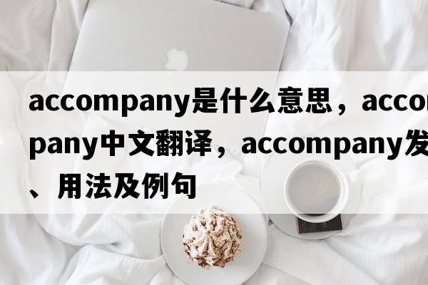 accompany是什么意思，accompany中文翻譯，accompany發(fā)音、用法及例句