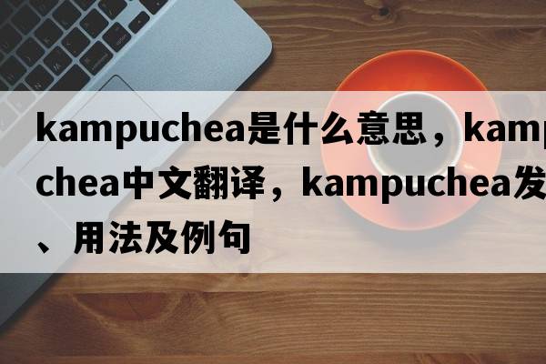 Kampuchea是什么意思，Kampuchea中文翻譯，Kampuchea發(fā)音、用法及例句