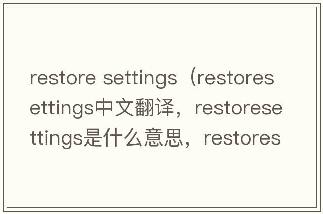 restore settings（restoresettings中文翻譯，restoresettings是什么意思，restoresettings發(fā)音、用法及例句）