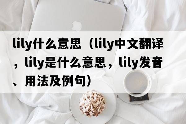 lily什么意思（lily中文翻譯，lily是什么意思，lily發(fā)音、用法及例句）
