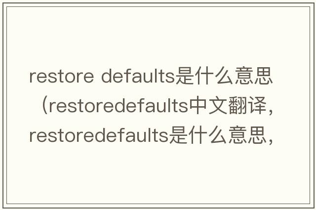 restore defaults是什么意思（restoredefaults中文翻譯，restoredefaults是什么意思，restoredefaults發(fā)音、用法及例句）