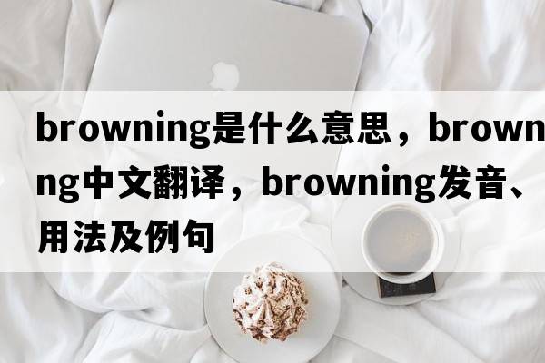 Browning是什么意思，Browning中文翻譯，Browning發(fā)音、用法及例句
