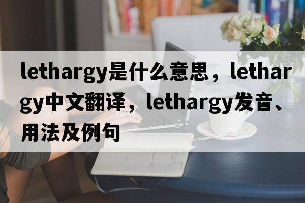 lethargy是什么意思，lethargy中文翻譯，lethargy發(fā)音、用法及例句