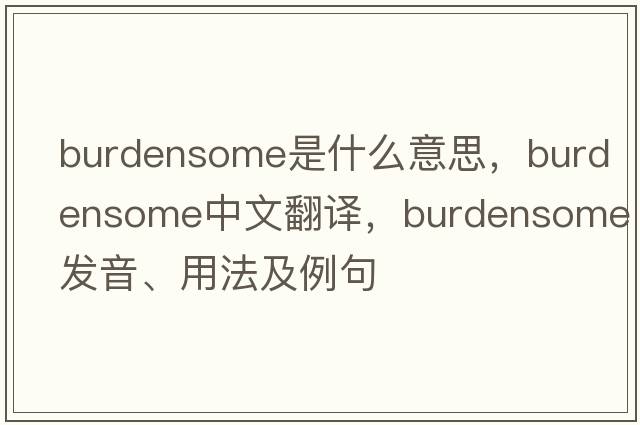 burdensome是什么意思，burdensome中文翻譯，burdensome發(fā)音、用法及例句