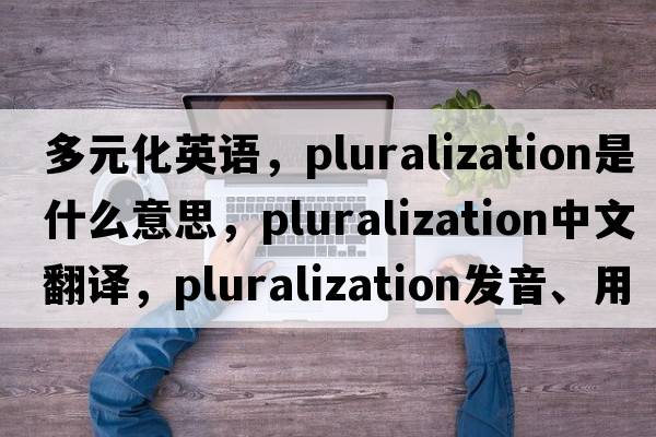 多元化英語，pluralization是什么意思，pluralization中文翻譯，pluralization發(fā)音、用法及例句