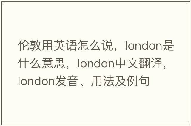 倫敦用英語怎么說，London是什么意思，London中文翻譯，London發(fā)音、用法及例句