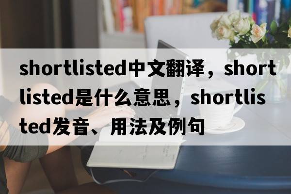 shortlisted中文翻譯，shortlisted是什么意思，shortlisted發(fā)音、用法及例句