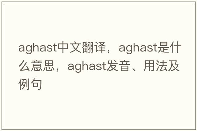 aghast中文翻譯，aghast是什么意思，aghast發(fā)音、用法及例句